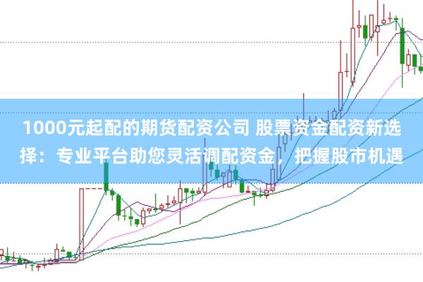 1000元起配的期货配资公司 股票资金配资新选择:专业平台助您灵活调配资金,把握股市机遇