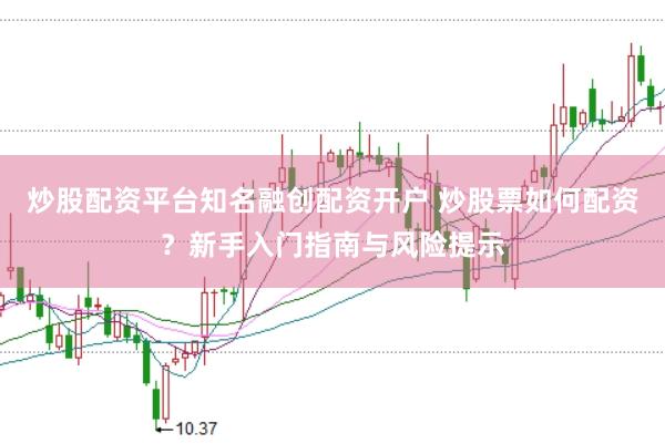 炒股配资平台知名融创配资开户 炒股票如何配资?新手入门指南与风险提示