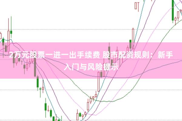 2万元股票一进一出手续费 股市配资规则:新手入门与风险提示