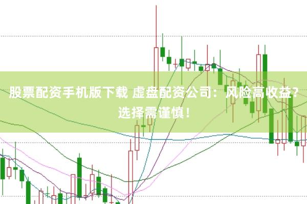 股票配资手机版下载 虚盘配资公司：风险高收益？选择需谨慎！