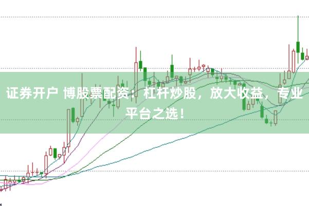 证券开户 博股票配资：杠杆炒股，放大收益，专业平台之选！