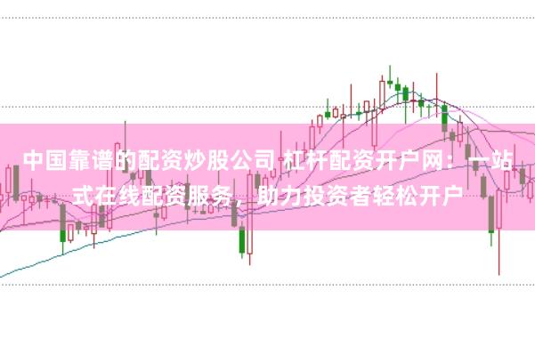 中国靠谱的配资炒股公司 杠杆配资开户网：一站式在线配资服务，助力投资者轻松开户