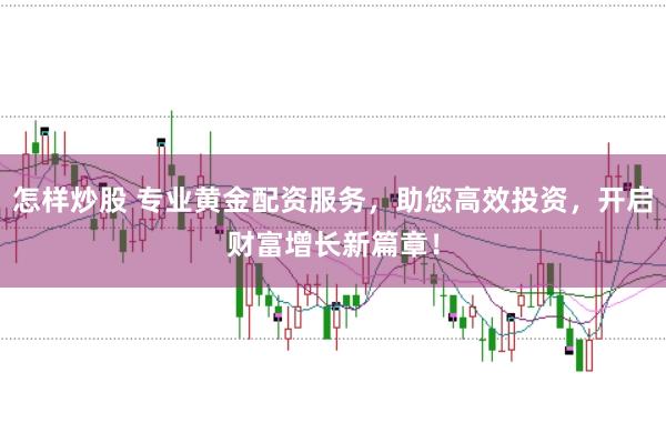 怎样炒股 专业黄金配资服务，助您高效投资，开启财富增长新篇章！
