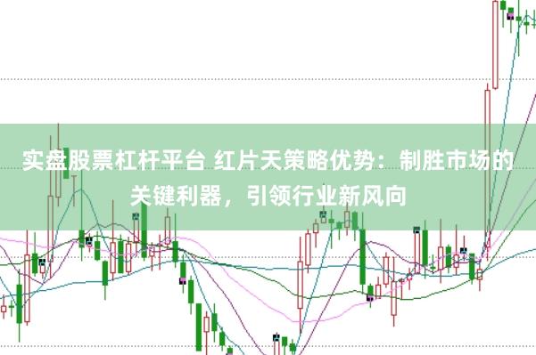 实盘股票杠杆平台 红片天策略优势：制胜市场的关键利器，引领行业新风向