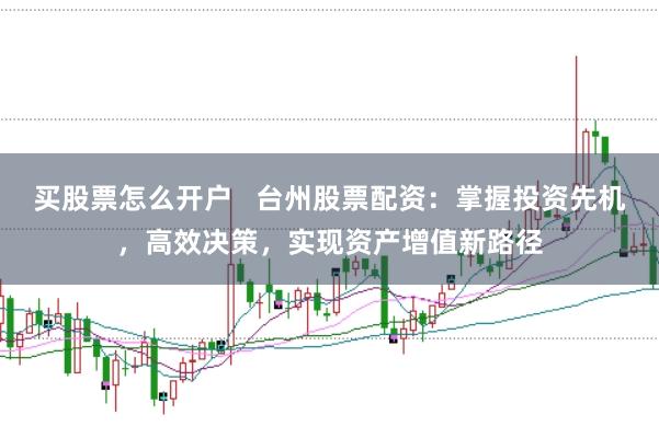 买股票怎么开户   台州股票配资:掌握投资先机,高效决策,实现资产增值新路径