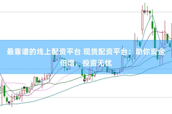 最靠谱的线上配资平台 现货配资平台：助你资金倍增，投资无忧