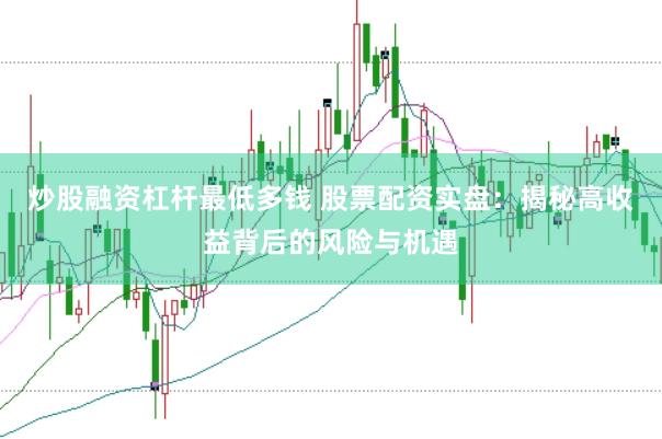 炒股融资杠杆最低多钱 股票配资实盘：揭秘高收益背后的风险与机遇