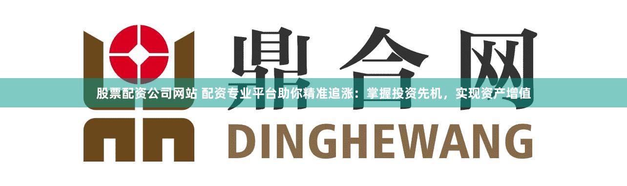 股票配资公司网站 配资专业平台助你精准追涨：掌握投资先机，实现资产增值