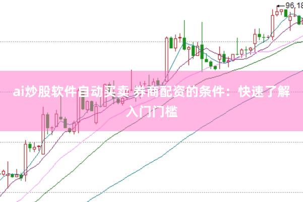 ai炒股软件自动买卖 券商配资的条件：快速了解入门门槛