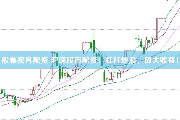 股票按月配资 沪深股市配资：杠杆炒股，放大收益！