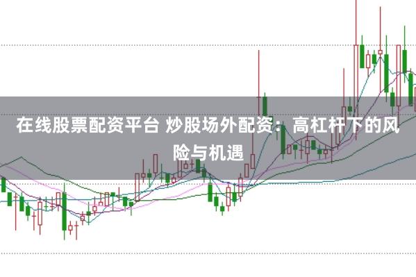 在线股票配资平台 炒股场外配资：高杠杆下的风险与机遇