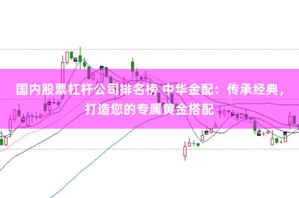 国内股票杠杆公司排名榜 中华金配：传承经典，打造您的专属黄金搭配