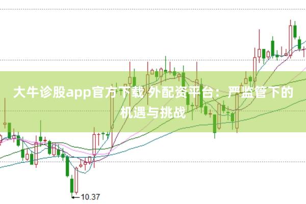 大牛诊股app官方下载 外配资平台：严监管下的机遇与挑战