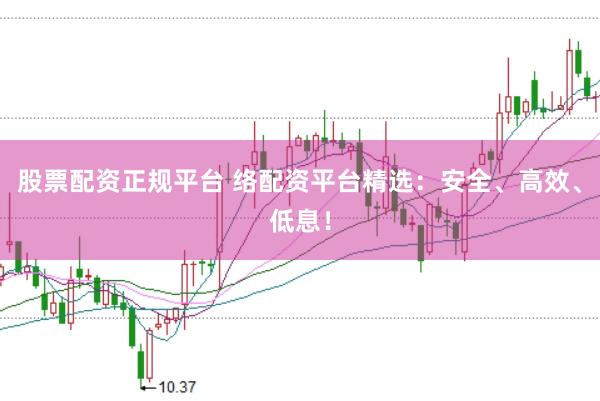 股票配资正规平台 络配资平台精选：安全、高效、低息！