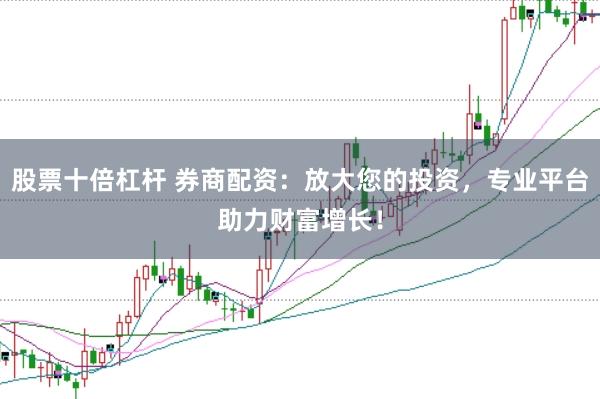 股票十倍杠杆 券商配资：放大您的投资，专业平台助力财富增长！