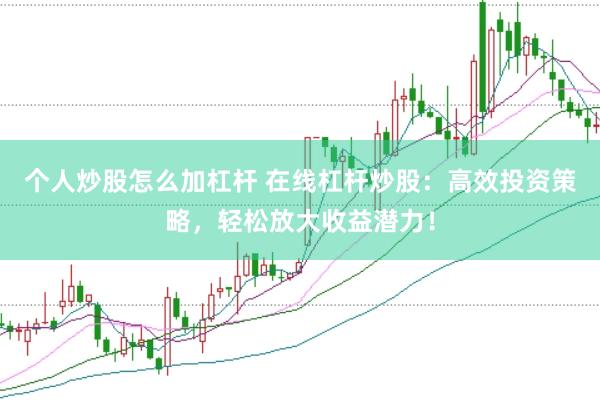 个人炒股怎么加杠杆 在线杠杆炒股：高效投资策略，轻松放大收益潜力！