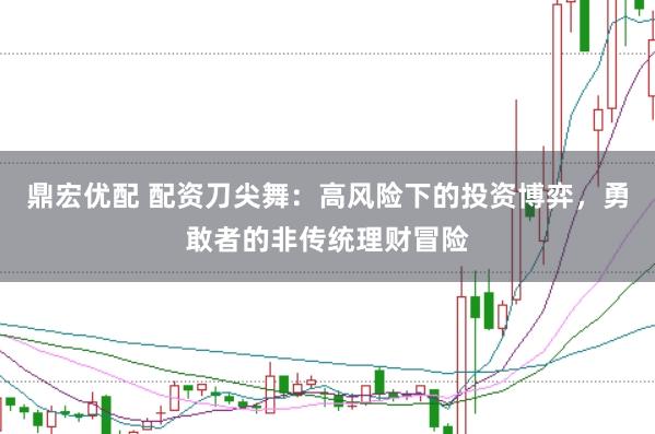 鼎宏优配 配资刀尖舞：高风险下的投资博弈，勇敢者的非传统理财冒险