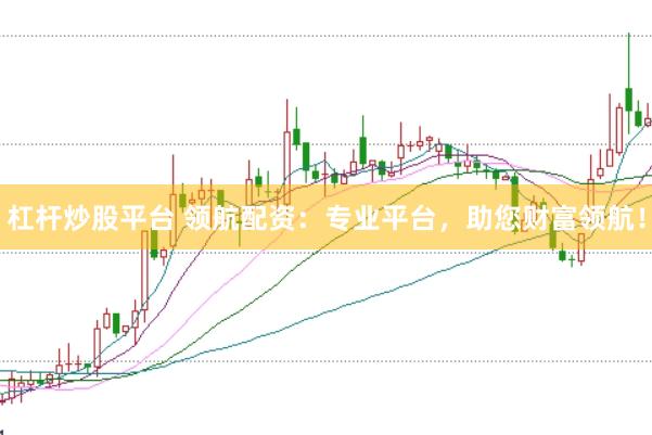 杠杆炒股平台 领航配资：专业平台，助您财富领航！