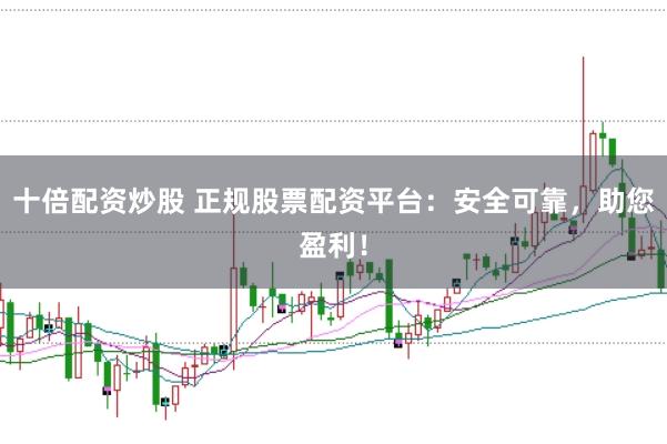 十倍配资炒股 正规股票配资平台：安全可靠，助您盈利！