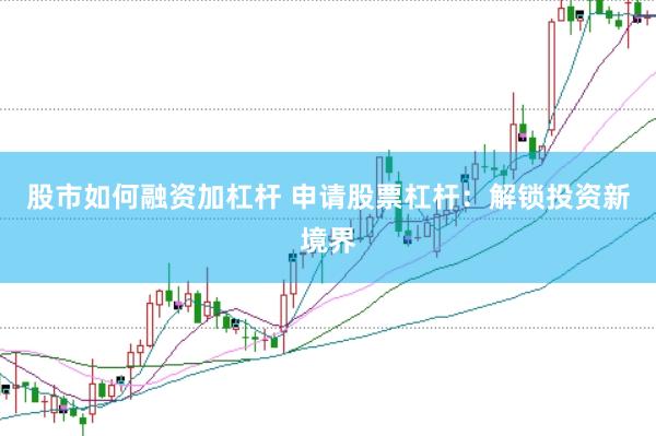 股市如何融资加杠杆 申请股票杠杆：解锁投资新境界