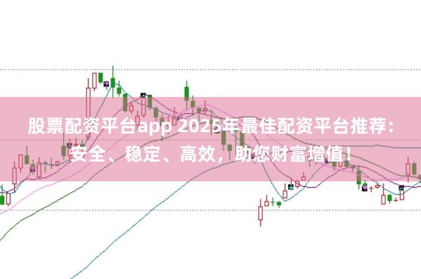 股票配资平台app 2025年最佳配资平台推荐：安全、稳定、高效，助您财富增值！
