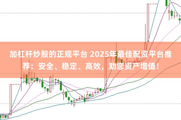 加杠杆炒股的正规平台 2025年最佳配资平台推荐：安全、稳定、高效，助您资产增值！