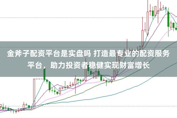 金斧子配资平台是实盘吗 打造最专业的配资服务平台，助力投资者稳健实现财富增长