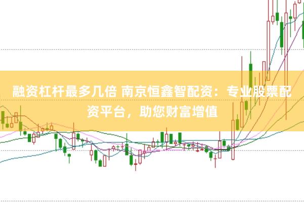 融资杠杆最多几倍 南京恒鑫智配资：专业股票配资平台，助您财富增值