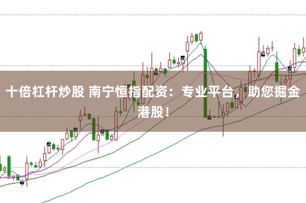 十倍杠杆炒股 南宁恒指配资：专业平台，助您掘金港股！