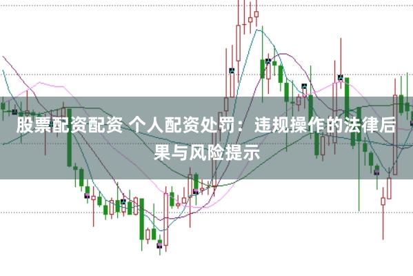 股票配资配资 个人配资处罚：违规操作的法律后果与风险提示