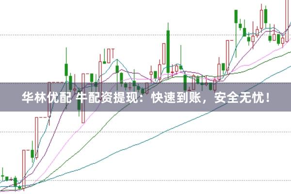 华林优配 牛配资提现：快速到账，安全无忧！