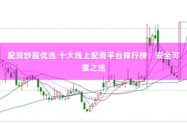 配资炒股优选 十大线上配资平台排行榜：安全可靠之选