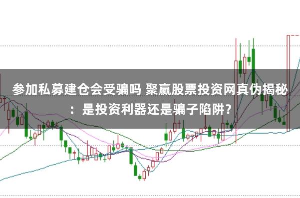 参加私募建仓会受骗吗 聚赢股票投资网真伪揭秘：是投资利器还是骗子陷阱？