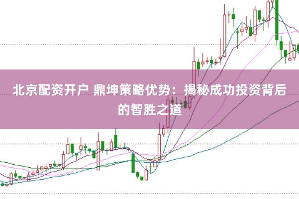 北京配资开户 鼎坤策略优势：揭秘成功投资背后的智胜之道