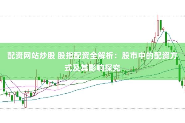 配资网站炒股 股指配资全解析：股市中的配资方式及其影响探究
