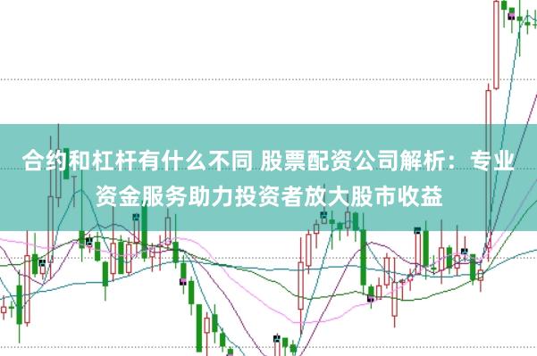 合约和杠杆有什么不同 股票配资公司解析：专业资金服务助力投资者放大股市收益