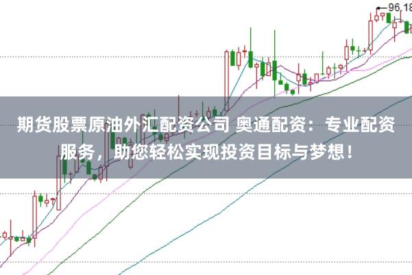 期货股票原油外汇配资公司 奥通配资：专业配资服务，助您轻松实现投资目标与梦想！