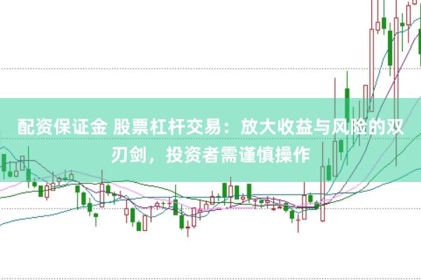 配资保证金 股票杠杆交易：放大收益与风险的双刃剑，投资者需谨慎操作