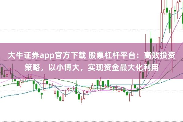 大牛证券app官方下载 股票杠杆平台：高效投资策略，以小博大，实现资金最大化利用