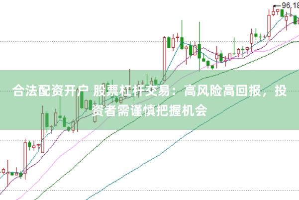 合法配资开户 股票杠杆交易：高风险高回报，投资者需谨慎把握机会