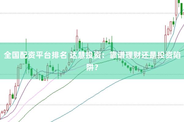全国配资平台排名 达慧投资:靠谱理财还是投资陷阱?