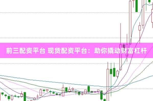 前三配资平台 现货配资平台:助你撬动财富杠杆