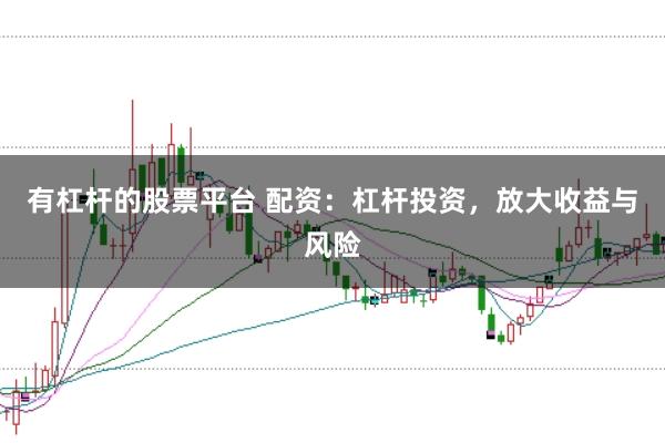 有杠杆的股票平台 配资:杠杆投资,放大收益与风险