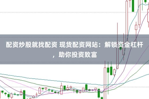 配资炒股就找配资 现货配资网站:解锁资金杠杆,助你投资致富