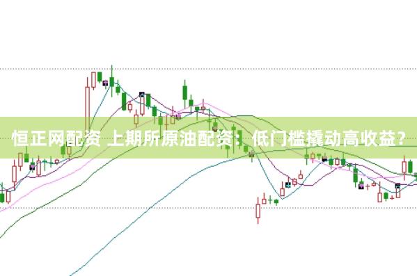 恒正网配资 上期所原油配资:低门槛撬动高收益?