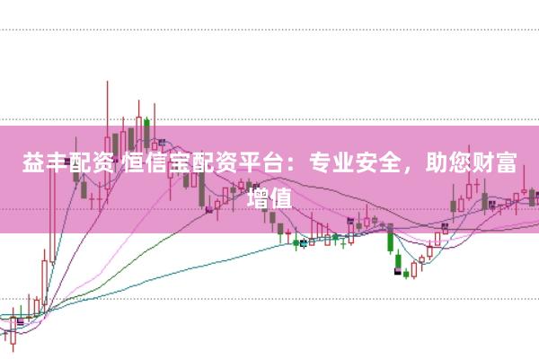 益丰配资 恒信宝配资平台:专业安全,助您财富增值