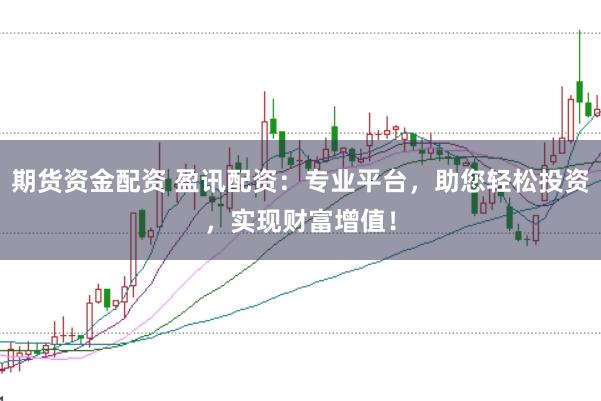 期货资金配资 盈讯配资:专业平台,助您轻松投资,实现财富增值!