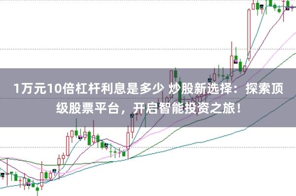 1万元10倍杠杆利息是多少 炒股新选择:探索顶级股票平台,开启智能投资之旅!