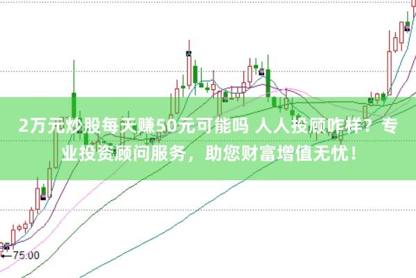 2万元炒股每天赚50元可能吗 人人投顾咋样？专业投资顾问服务，助您财富增值无忧！