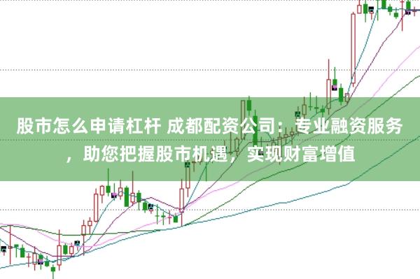 股市怎么申请杠杆 成都配资公司：专业融资服务，助您把握股市机遇，实现财富增值